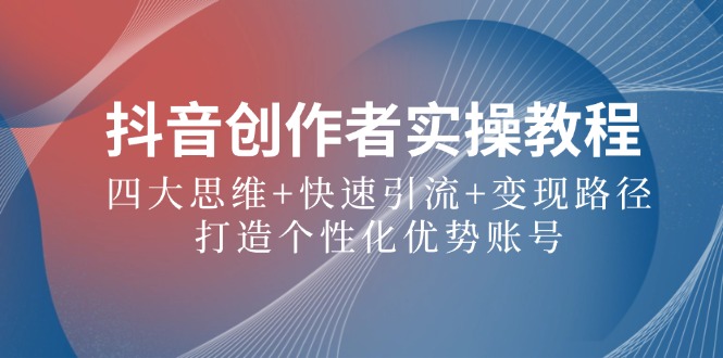 （12599期）抖音创作者实操教程：四大思维+快速引流+变现路径，打造个性化优势账号-玩备项目资源网