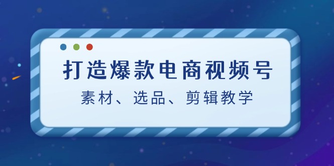 打造爆款电商视频号：素材、选品、剪辑教程-玩备项目资源网