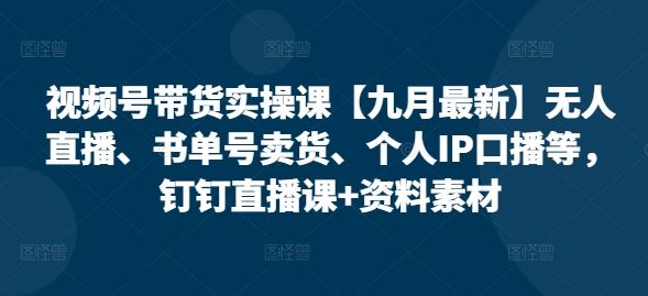 视频号带货实操课【九月最新】无人直播、书单号卖货、个人IP口播等，钉钉直播课+资料素材-玩备项目资源网
