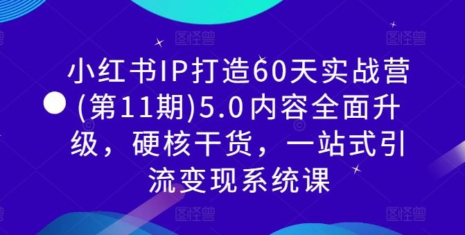 小红书IP打造60天实战营(第11期)5.0​内容全面升级，硬核干货，一站式引流变现系统课-玩备项目资源网