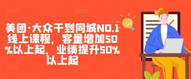 美团·大众干到同城NO.1线上课程，客量增加50%以上起，业绩提升50%以上起-玩备项目资源网