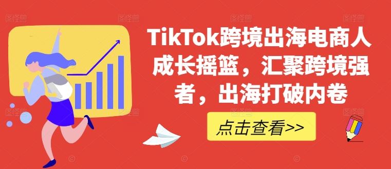 TikTok跨境出海电商人成长摇篮，汇聚跨境强者，出海打破内卷-玩备项目资源网