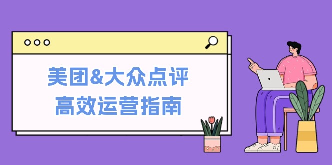 （12615期）美团&大众点评高效运营指南：从平台基础认知到提升销量的实用操作技巧-玩备项目资源网