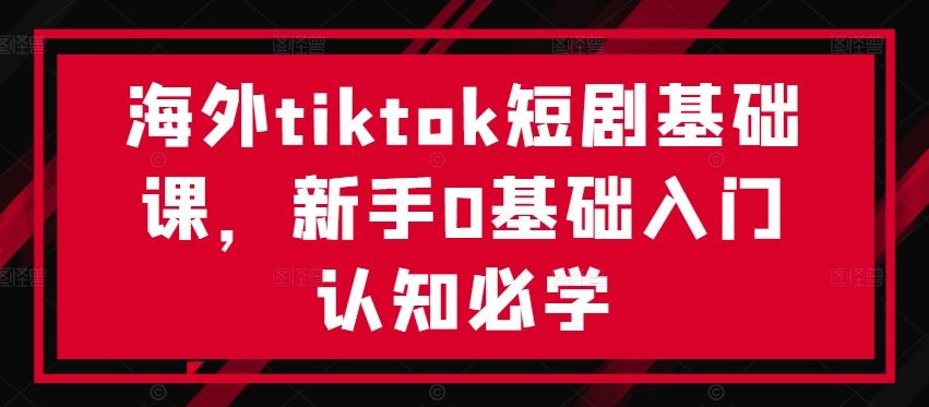 海外tiktok短剧基础课，新手0基础入门认知必学-玩备项目资源网