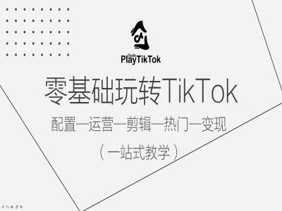 零基础玩转TikTok，配置一运营一剪辑一热门一变现，一站式教学-玩备项目资源网