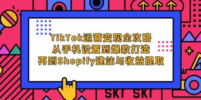 TikTok运营变现全攻略：从手机设置到爆款打造，再到Shopify建站与收益提取-玩备项目资源网