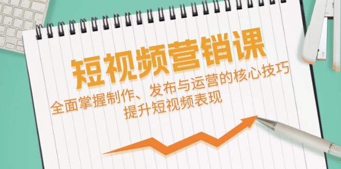 短视频&营销课：全面掌握制作、发布与运营的核心技巧，提升短视频表现-玩备项目资源网