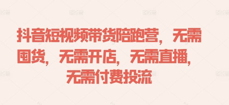 抖音短视频带货陪跑营，无需囤货、无需开店、无需直播,无需付费投流-玩备项目资源网