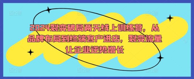 2024裂变破局两天线上训练营，从品牌布局到终端客户进店，裂变流量让企业逆势增长-玩备项目资源网