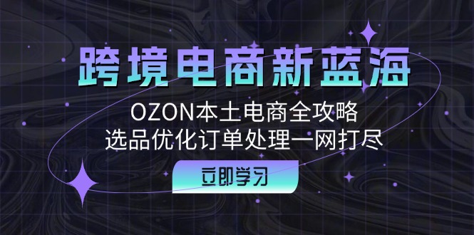 （12632期）跨境电商新蓝海：OZON本土电商全攻略，选品优化订单处理一网打尽-玩备项目资源网