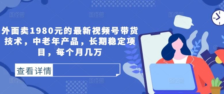 外面卖1980元的最新视频号带货技术，中老年产品，长期稳定项目，每个月几万-玩备项目资源网