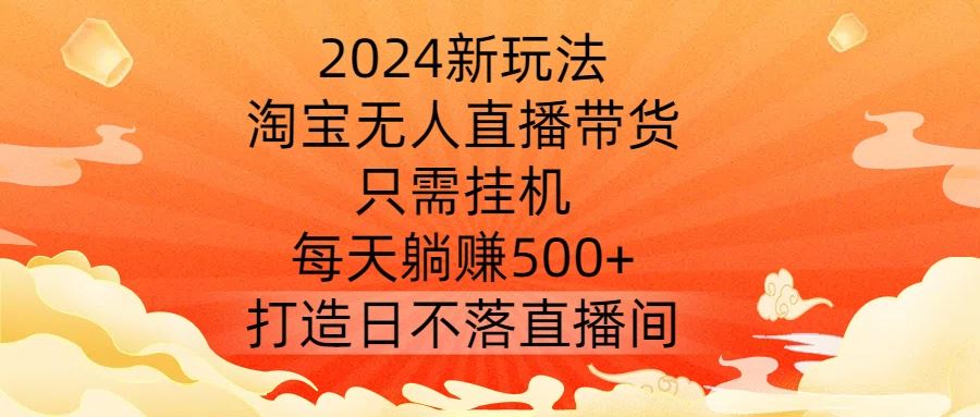 2024新玩法，淘宝无人直播带货，只需挂机，每天躺赚500+ 打造日不落直播间【揭秘】-玩备项目资源网