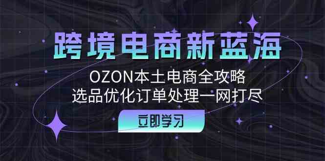 跨境电商新蓝海：OZON本土电商全攻略，选品优化订单处理一网打尽-玩备项目资源网