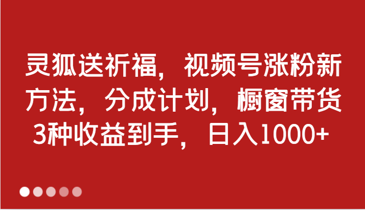 灵狐送祈福，视频号涨粉新方法，分成计划，橱窗带货 3种收益到手，日入1000+-玩备项目资源网
