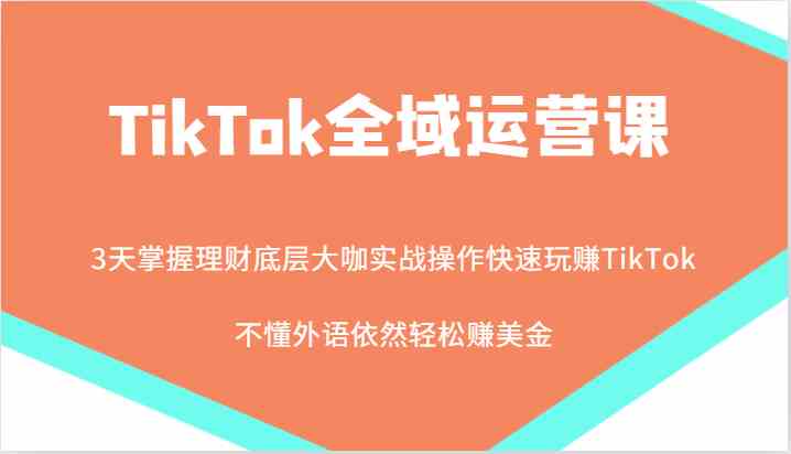 TikTok全域运营课，大咖实战操作快速玩赚TikTok，不懂外语依然轻松赚美金！-玩备项目资源网
