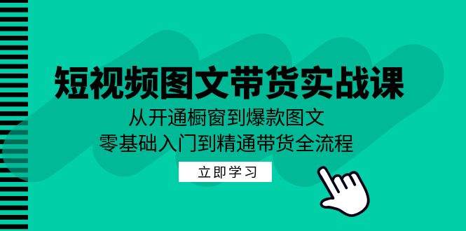 短视频图文带货实战课：从开通橱窗到爆款图文，零基础入门到精通带货-玩备项目资源网