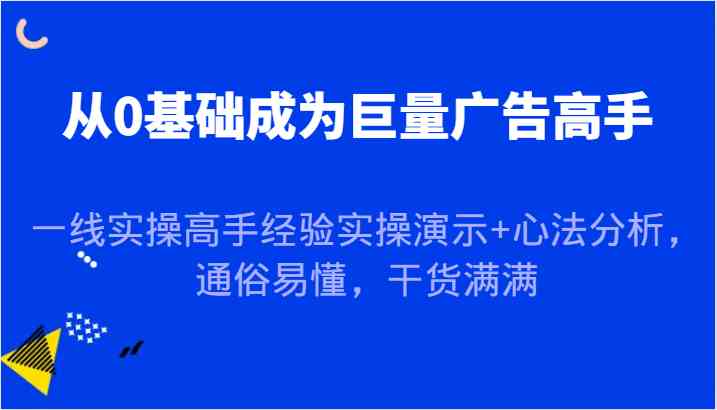 从0基础成为巨量广告高手，一线实操高手经验实操演示+心法分析，通俗易懂，干货满满-玩备项目资源网