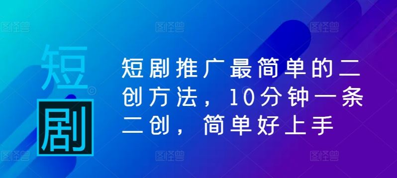 短剧推广最简单的二创方法，10分钟一条二创，简单好上手-玩备项目资源网