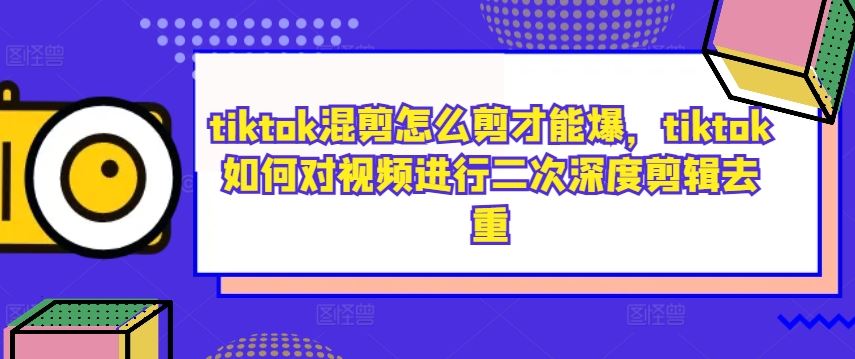 tiktok混剪怎么剪才能爆，tiktok如何对视频进行二次深度剪辑去重-玩备项目资源网