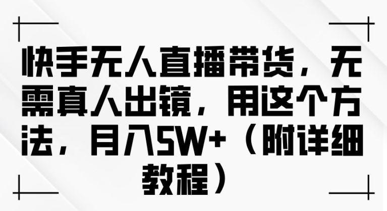 快手无人直播带货，无需真人出镜，用这个方法，月入过万(附详细教程)【揭秘】-玩备项目资源网