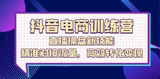 抖音电商训练营：直播操盘新技能，精准对接流量，高效转化变现-玩备项目资源网