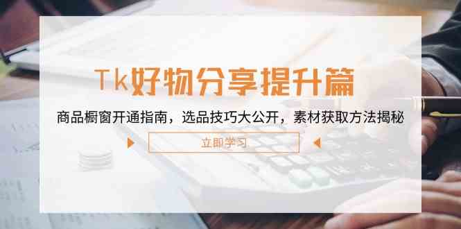 Tk好物分享提升篇：商品橱窗开通指南，选品技巧大公开，素材获取方法揭秘-玩备项目资源网