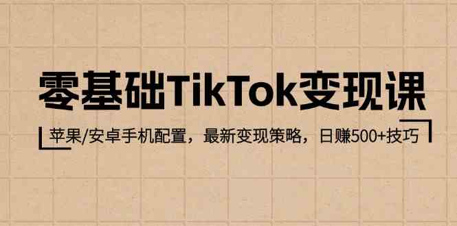 零基础TikTok变现课：苹果/安卓手机配置，最新变现策略，日赚500+技巧-玩备项目资源网