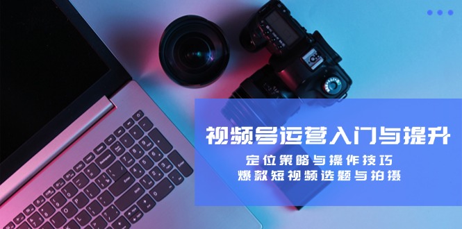 视频号运营入门与提升：定位策略与操作技巧，爆款短视频选题与拍摄-玩备项目资源网