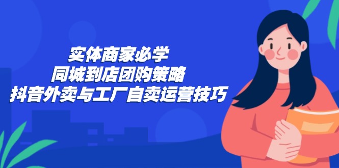 （12738期）实体商家必学：同城到店团购策略：抖音外卖与工厂自卖运营技巧-玩备项目资源网