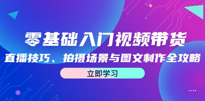 零基础入门视频带货：直播技巧、拍摄场景与图文制作全攻略-玩备项目资源网