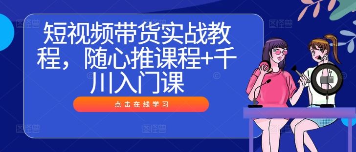 短视频带货实战教程，随心推课程+千川入门课-玩备项目资源网