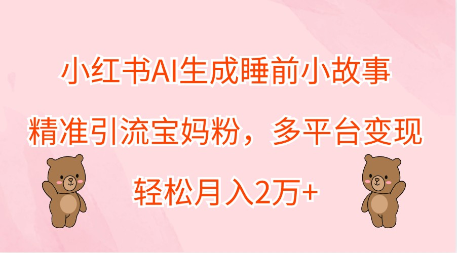 小红书AI生成睡前小故事，精准引流宝妈粉，多平台变现，轻松月入2万+-玩备项目资源网