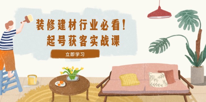 （12754期）装修-建材行业必看！起号获客实战课：精准定位+爆款视频+高效运营-玩备项目资源网
