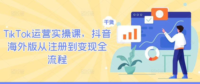 TikTok运营实操课，抖音海外版从注册到变现全流程-玩备项目资源网