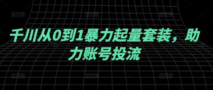 千川从0到1暴力起量套装，助力账号投流-玩备项目资源网