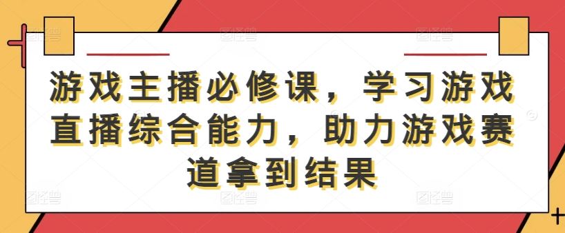 游戏主播必修课，学习游戏直播综合能力，助力游戏赛道拿到结果-玩备项目资源网