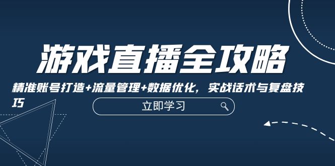 （12769期）游戏直播全攻略：精准账号打造+流量管理+数据优化，实战话术与复盘技巧-玩备项目资源网