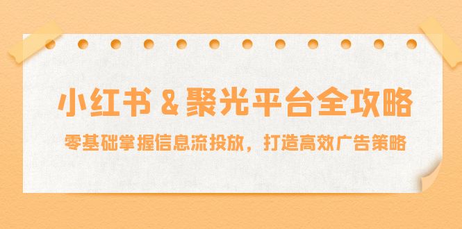 （12771期）小红薯&聚光平台全攻略：零基础掌握信息流投放，打造高效广告策略-玩备项目资源网