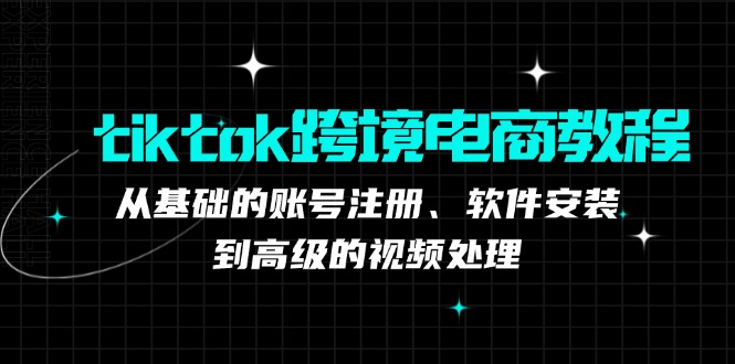 （12782期）tiktok跨境电商教程：从基础的账号注册、软件安装，到高级的视频处理-玩备项目资源网