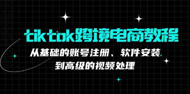 tiktok跨境电商教程：从基础的账号注册、软件安装，到高级的视频处理-玩备项目资源网