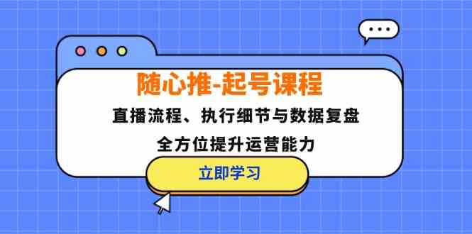 随心推起号课程：直播流程、执行细节与数据复盘，全方位提升运营能力-玩备项目资源网