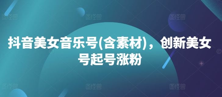 抖音美女音乐号(含素材)，创新美女号起号涨粉-玩备项目资源网