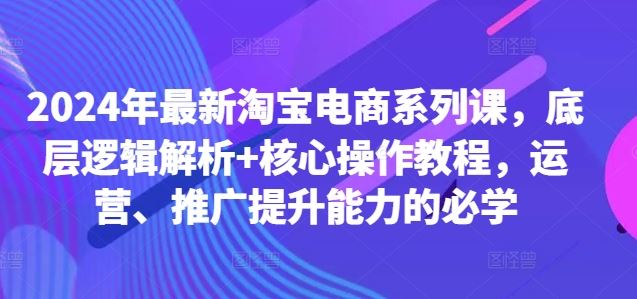 2024年最新淘宝电商系列课，底层逻辑解析+核心操作教程，运营、推广提升能力的必学-玩备项目资源网