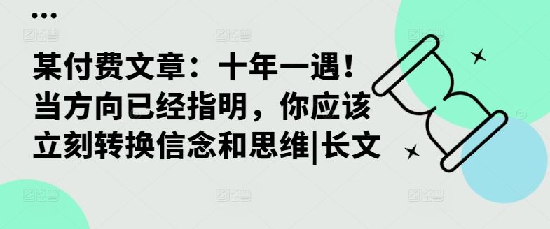 某付费文章：十年一遇！当方向已经指明，你应该立刻转换信念和思维|长文-玩备项目资源网