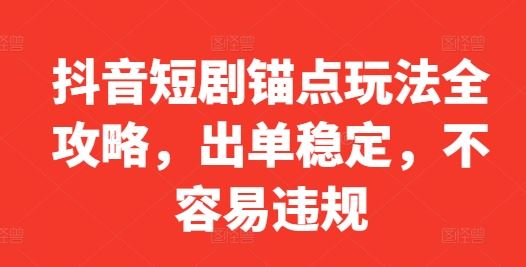 抖音短剧锚点玩法全攻略，出单稳定，不容易违规-玩备项目资源网