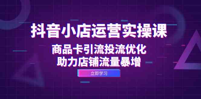 抖音小店运营实操课：商品卡引流投流优化，助力店铺流量暴增-玩备项目资源网