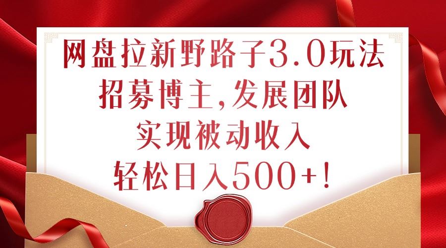网盘拉新野路子3.0玩法，招募博主，发展团队，实现被动收入，轻松日入500+【揭秘】-玩备项目资源网