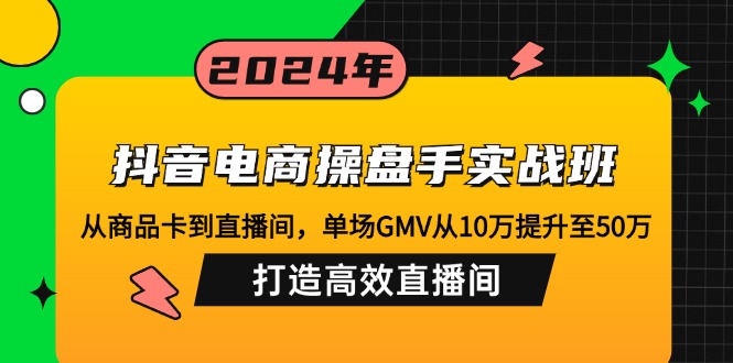 （12845期）抖音电商操盘手实战班：从商品卡到直播间，单场GMV从10万提升至50万，…-玩备项目资源网