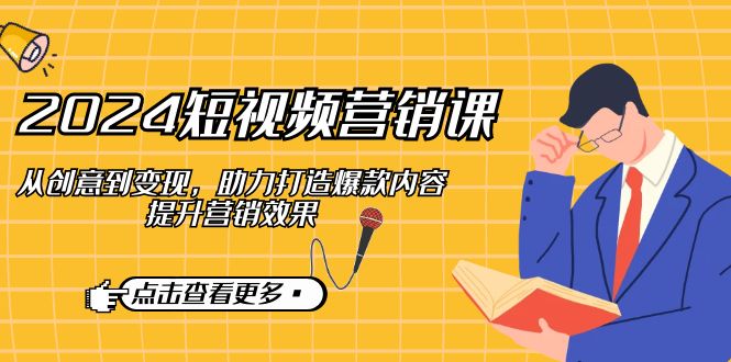 2024短视频营销课：从创意到变现，助力打造爆款内容，提升营销效果-玩备项目资源网