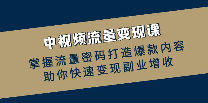 （12864期）中视频流量变现课：掌握流量密码打造爆款内容，助你快速变现副业增收-玩备项目资源网